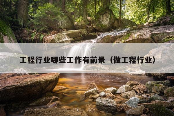 工程行业哪些工作有前景（做工程行业）