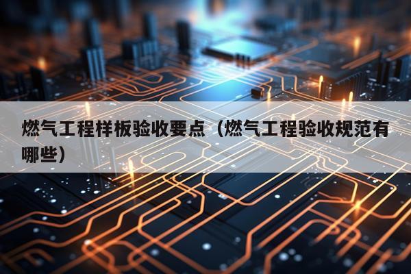 燃气工程样板验收要点（燃气工程验收规范有哪些）