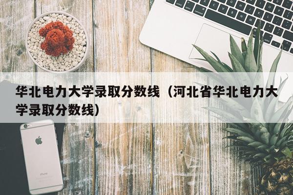 华北电力大学录取分数线（河北省华北电力大学录取分数线）