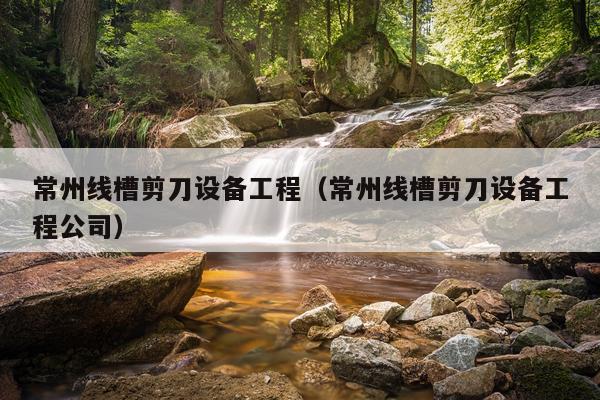 常州线槽剪刀设备工程（常州线槽剪刀设备工程公司）
