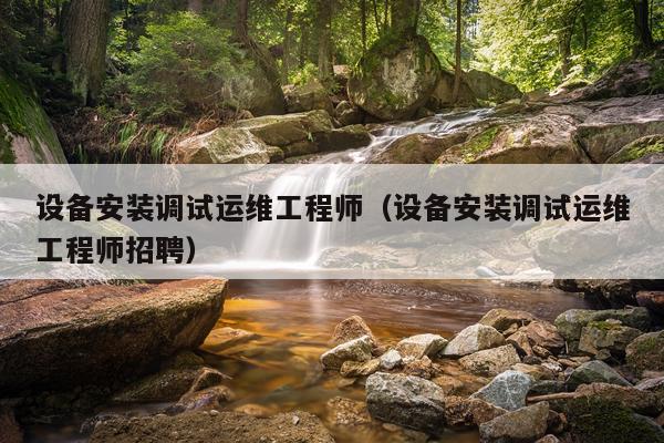 设备安装调试运维工程师（设备安装调试运维工程师招聘）