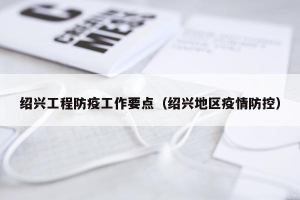 绍兴工程防疫工作要点（绍兴地区疫情防控）