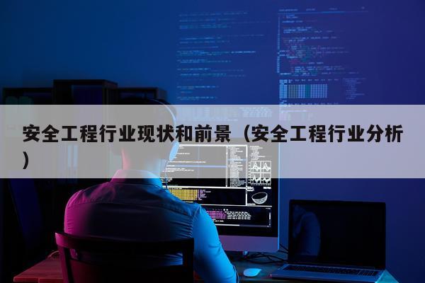 安全工程行业现状和前景（安全工程行业分析）
