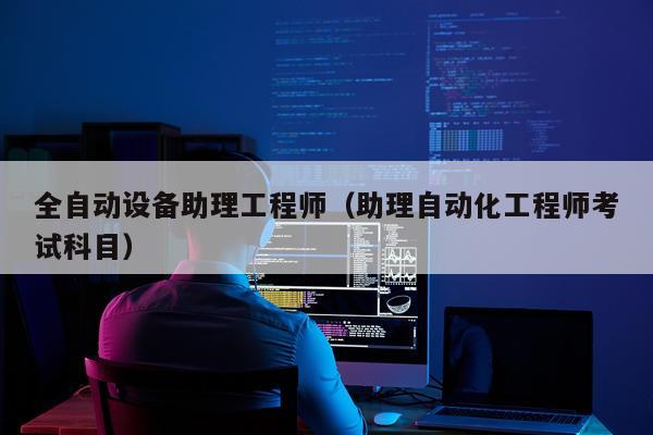 全自动设备助理工程师（助理自动化工程师考试科目）