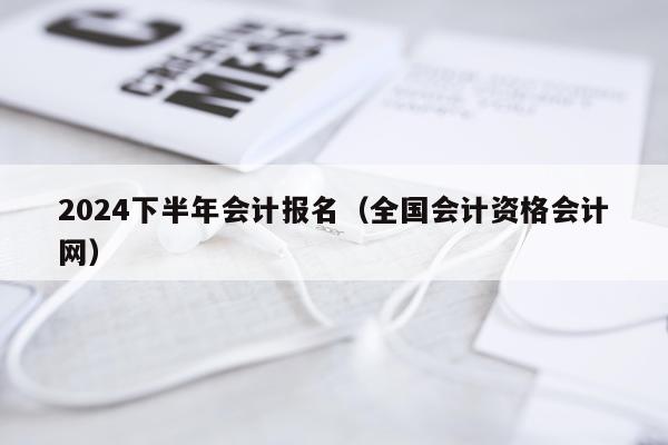 2024下半年会计报名（全国会计资格会计网）