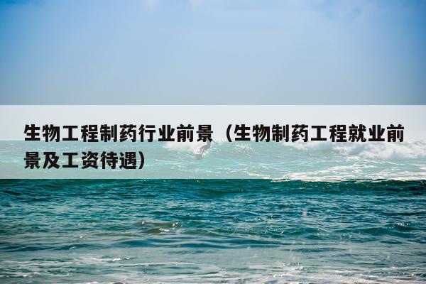 生物工程制药行业前景（生物制药工程就业前景及工资待遇）