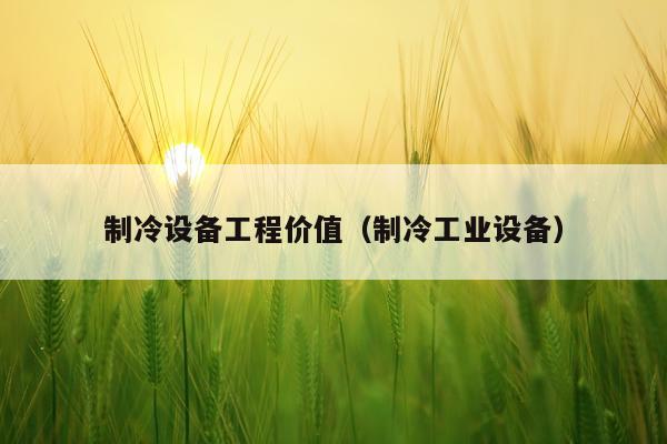 制冷设备工程价值（制冷工业设备）
