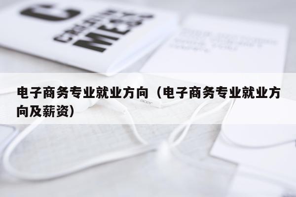 电子商务专业就业方向（电子商务专业就业方向及薪资）