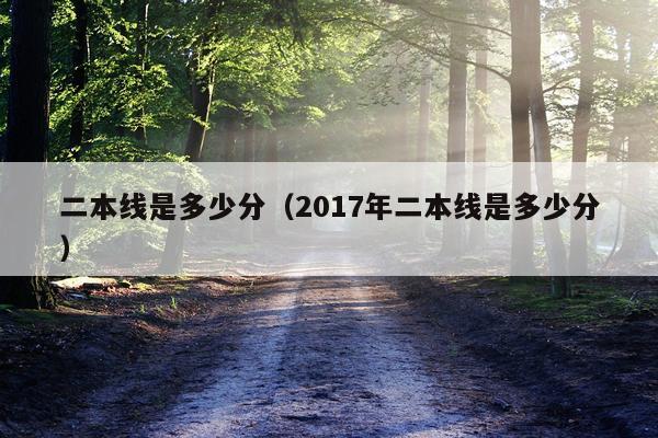 二本线是多少分（2017年二本线是多少分）