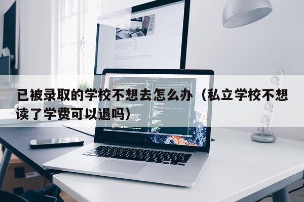 已被录取的学校不想去怎么办（私立学校不想读了学费可以退吗）