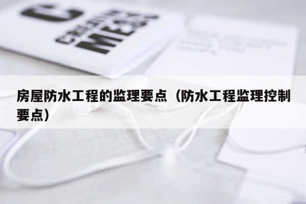 房屋防水工程的监理要点（防水工程监理控制要点）