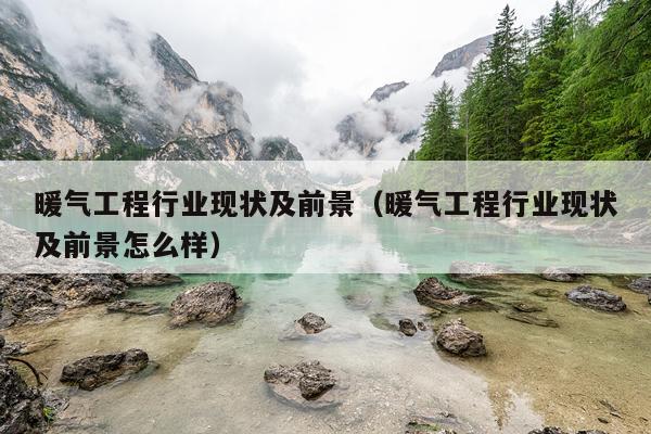 暖气工程行业现状及前景（暖气工程行业现状及前景怎么样）