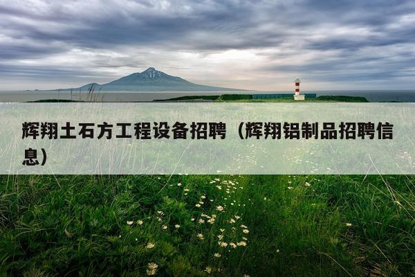 辉翔土石方工程设备招聘（辉翔铝制品招聘信息）