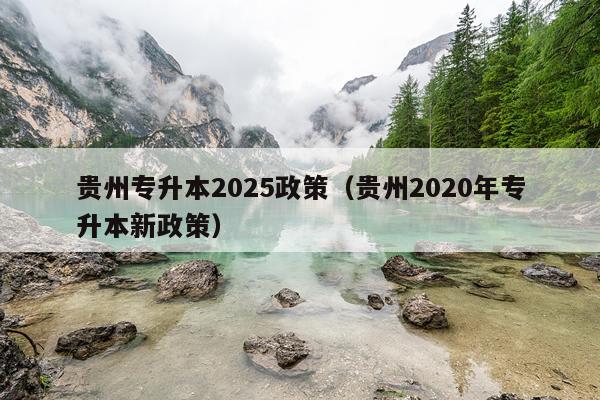 贵州专升本2025政策（贵州2020年专升本新政策）