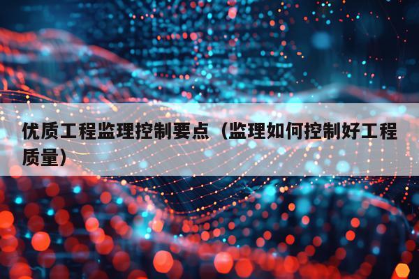 优质工程监理控制要点（监理如何控制好工程质量）