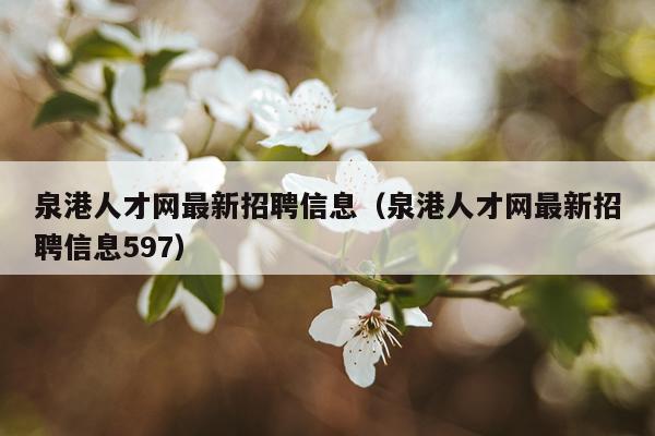 泉港人才网最新招聘信息（泉港人才网最新招聘信息597）