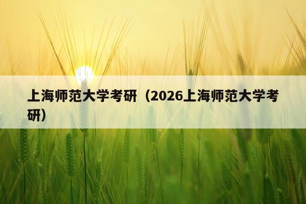 上海师范大学考研（2026上海师范大学考研）