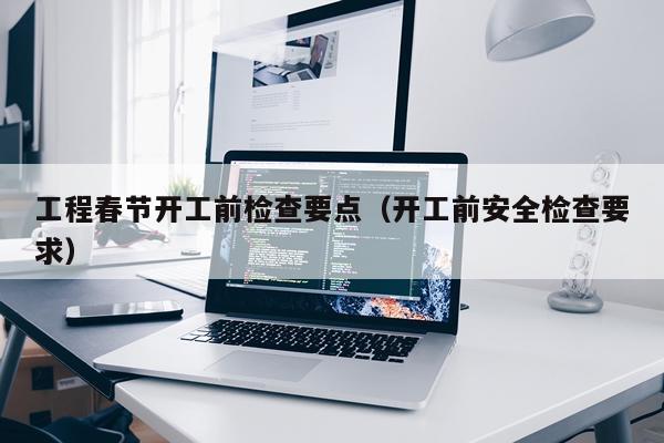 工程春节开工前检查要点（开工前安全检查要求）