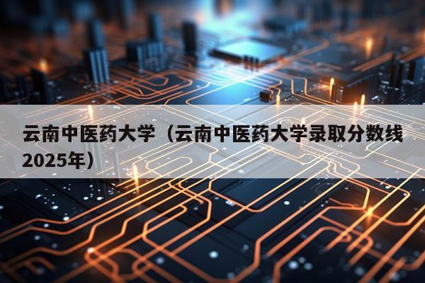 云南中医药大学（云南中医药大学录取分数线2025年）