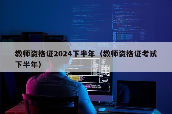 教师资格证2024下半年（教师资格证考试下半年）