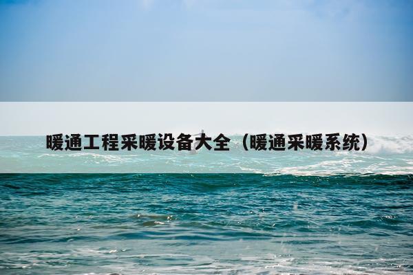 暖通工程采暖设备大全（暖通采暖系统）