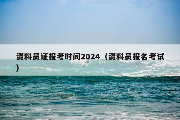 资料员证报考时间2024（资料员报名考试）