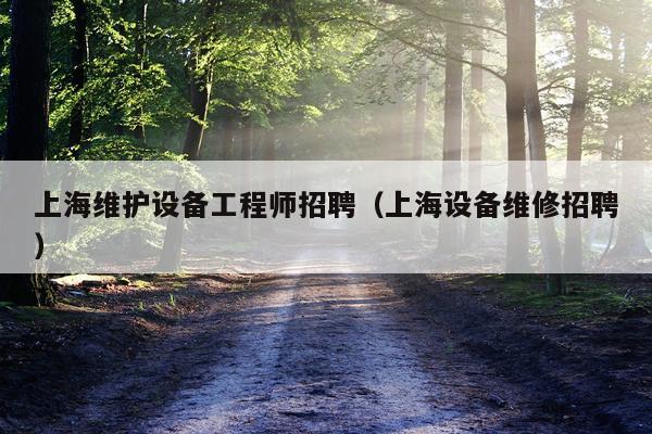 上海维护设备工程师招聘（上海设备维修招聘）