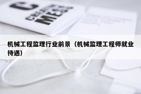 机械工程监理行业前景（机械监理工程师就业待遇）