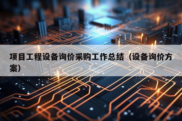 项目工程设备询价采购工作总结（设备询价方案）