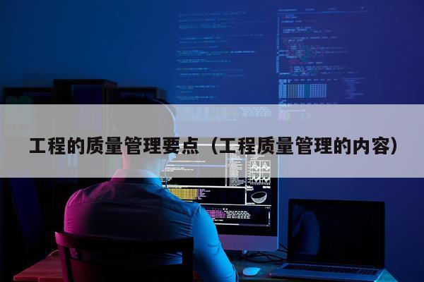 工程的质量管理要点（工程质量管理的内容）