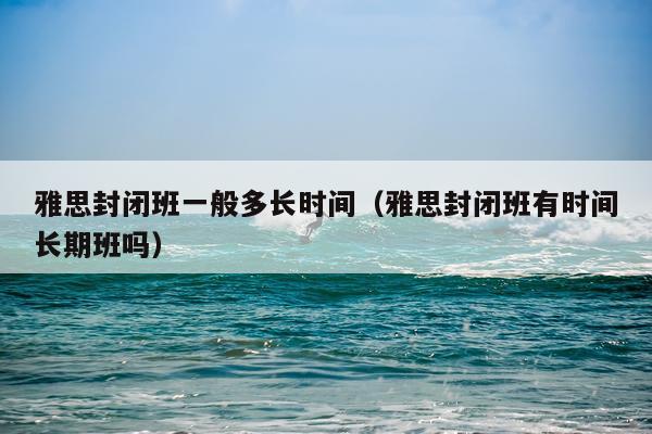 雅思封闭班一般多长时间（雅思封闭班有时间长期班吗）