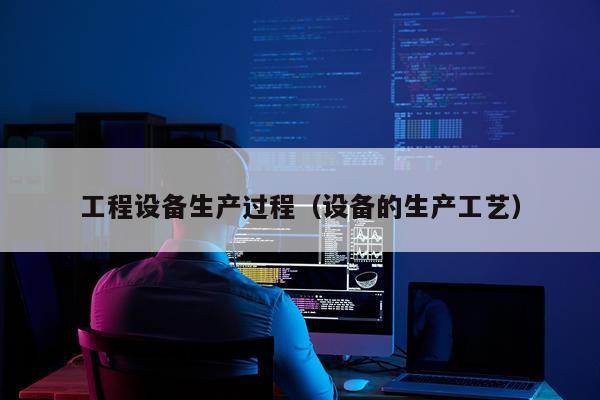 工程设备生产过程（设备的生产工艺）
