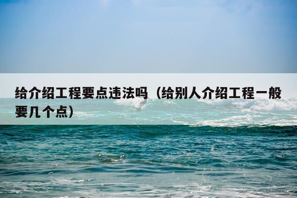 给介绍工程要点违法吗（给别人介绍工程一般要几个点）