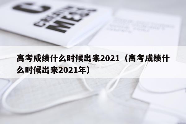 高考成绩什么时候出来2021（高考成绩什么时候出来2021年）