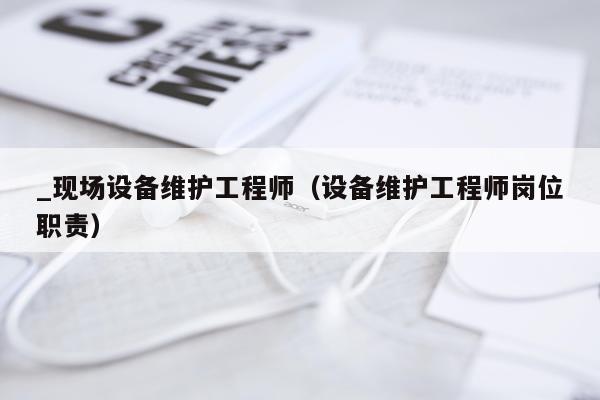 _现场设备维护工程师（设备维护工程师岗位职责）