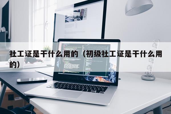 社工证是干什么用的（初级社工证是干什么用的）