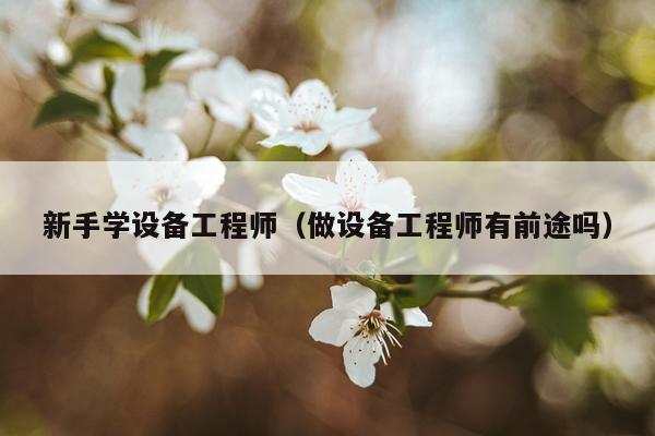 新手学设备工程师（做设备工程师有前途吗）
