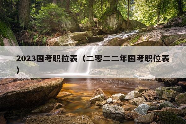 2023国考职位表（二零二二年国考职位表）