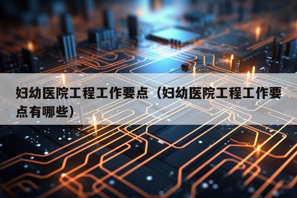 妇幼医院工程工作要点（妇幼医院工程工作要点有哪些）