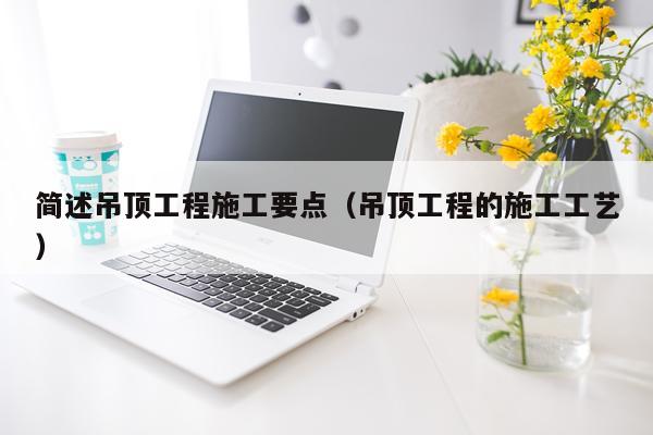 简述吊顶工程施工要点（吊顶工程的施工工艺）