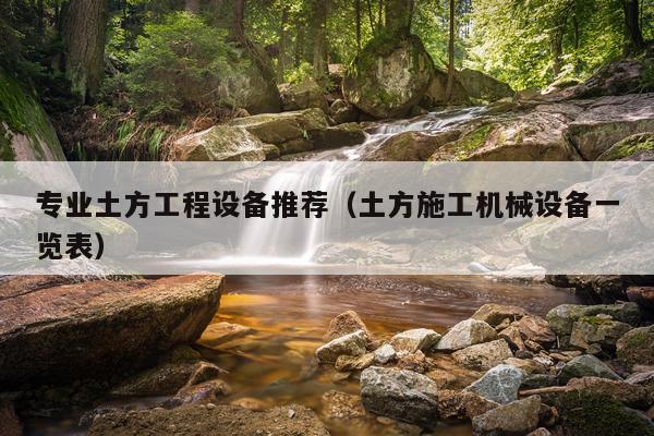 专业土方工程设备推荐（土方施工机械设备一览表）