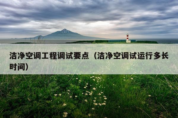 洁净空调工程调试要点（洁净空调试运行多长时间）