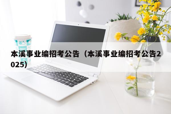 本溪事业编招考公告（本溪事业编招考公告2025）