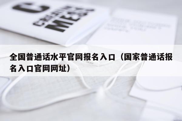 全国普通话水平官网报名入口（国家普通话报名入口官网网址）