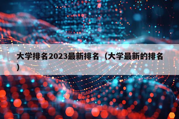 大学排名2023最新排名（大学最新的排名）