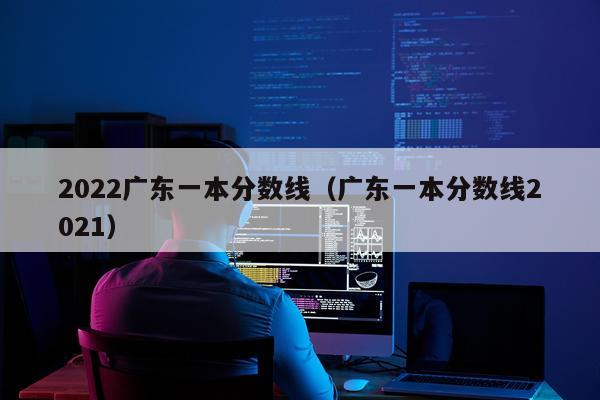 2022广东一本分数线（广东一本分数线2021）