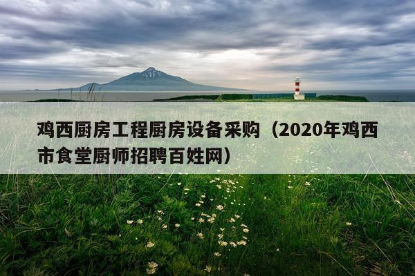 鸡西厨房工程厨房设备采购（2020年鸡西市食堂厨师招聘百姓网）
