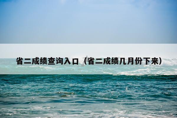 省二成绩查询入口（省二成绩几月份下来）