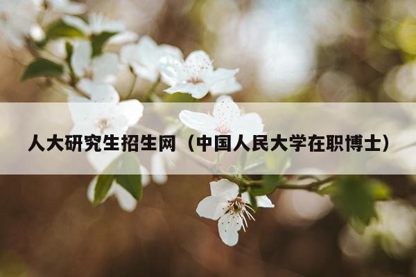 人大研究生招生网（中国人民大学在职博士）