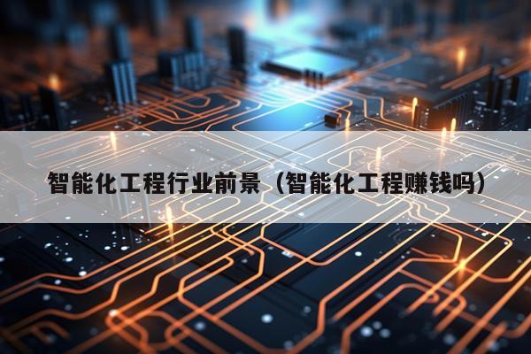 智能化工程行业前景（智能化工程赚钱吗）